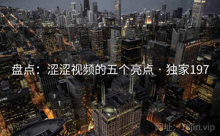 盘点:涩涩视频的五个亮点 · 独家197 盘点:涩涩视频的五个亮点 · 独家197