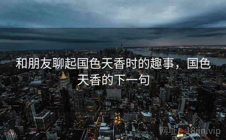 和朋友聊起国色天香时的趣事,国色天香的下一句
