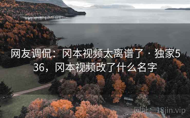 网友调侃:冈本视频太离谱了 · 独家536,冈本视频改了什么名字 网友调侃:冈本视频太离谱了 · 独家536,冈本视频改了什么名字