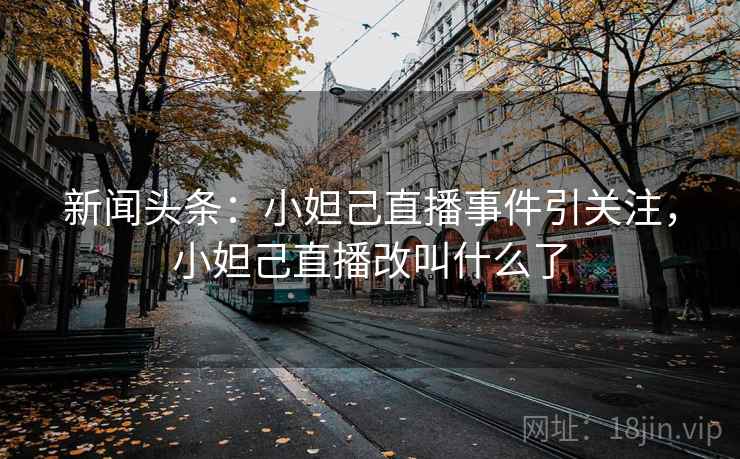 新闻头条:小妲己直播事件引关注,小妲己直播改叫什么了