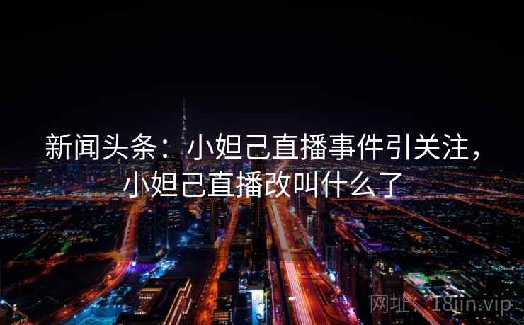 新闻头条:小妲己直播事件引关注,小妲己直播改叫什么了 新闻头条:小妲己直播事件引关注,小妲己直播改叫什么了