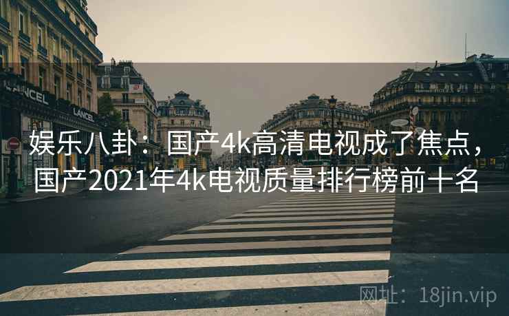 娱乐八卦:国产4k高清电视成了焦点,国产2021年4k电视质量排行榜前十名 娱乐八卦:国产4k高清电视成了焦点,国产2021年4k电视质量排行榜前十名
