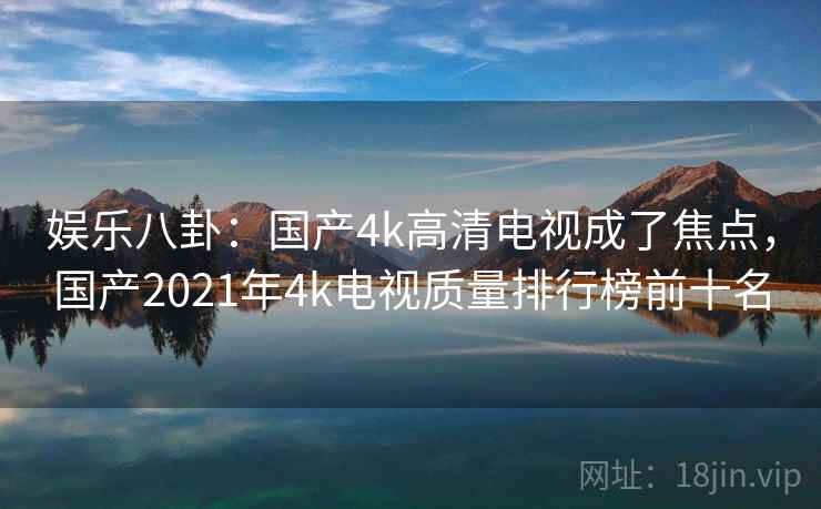 娱乐八卦:国产4k高清电视成了焦点,国产2021年4k电视质量排行榜前十名 娱乐八卦:国产4k高清电视成了焦点,国产2021年4k电视质量排行榜前十名