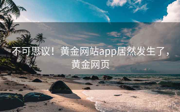 不可思议!黄金网站app居然发生了,黄金网页 不可思议!黄金网站app居然发生了,黄金网页