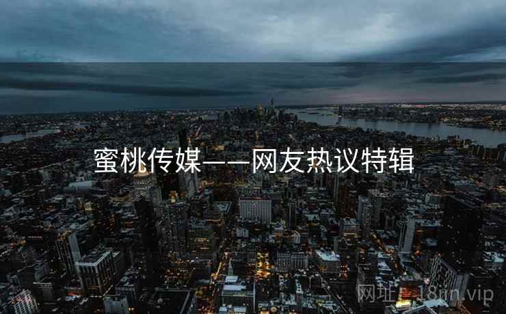 蜜桃传媒——网友热议特辑 蜜桃传媒——网友热议特辑