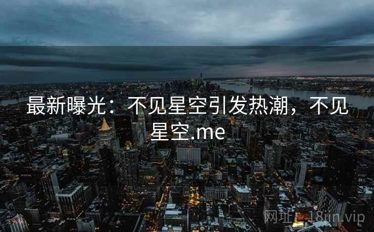 最新曝光:不见星空引发热潮,不见星空.me 最新曝光:不见星空引发热潮,不见星空.me