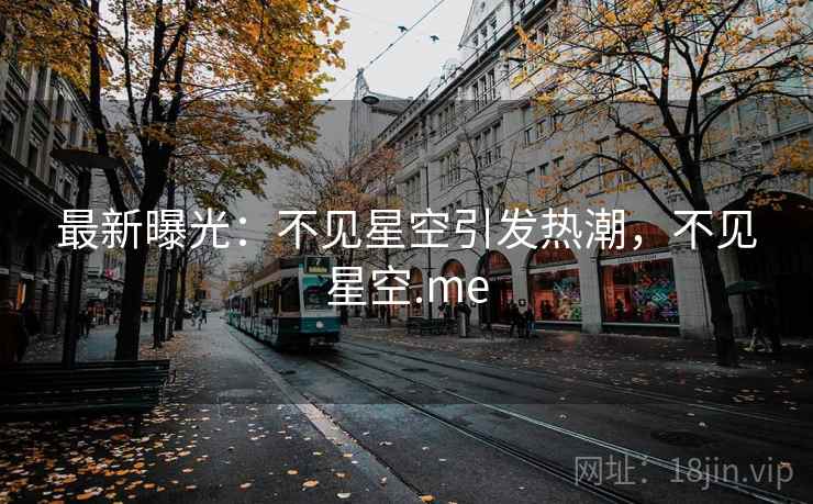 最新曝光:不见星空引发热潮,不见星空.me 最新曝光:不见星空引发热潮,不见星空.me