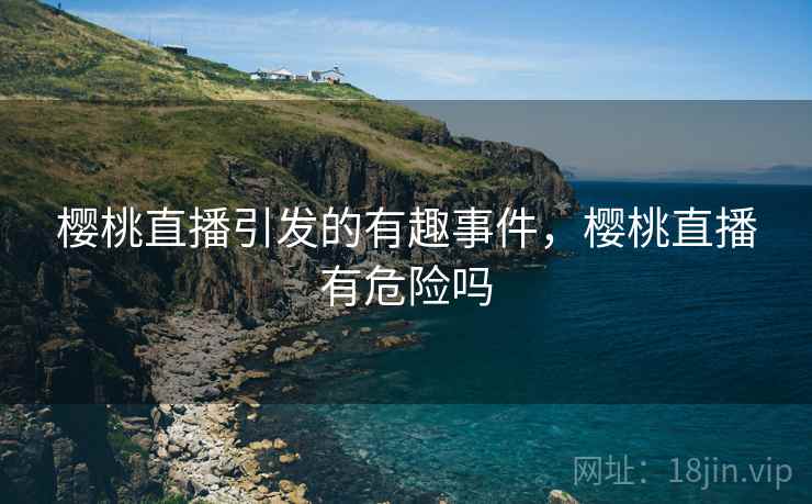 樱桃直播引发的有趣事件,樱桃直播有危险吗 樱桃直播引发的有趣事件,樱桃直播有危险吗