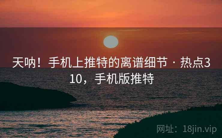 天呐!手机上推特的离谱细节 · 热点310,手机版推特 天呐!手机上推特的离谱细节 · 热点310,手机版推特