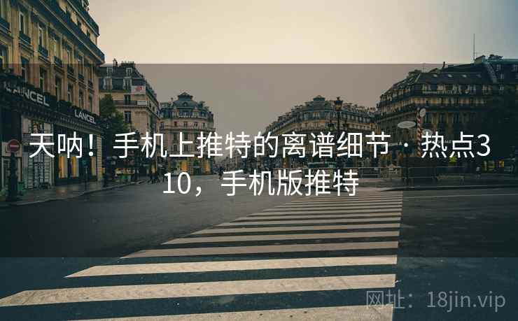 天呐!手机上推特的离谱细节 · 热点310,手机版推特 天呐!手机上推特的离谱细节 · 热点310,手机版推特