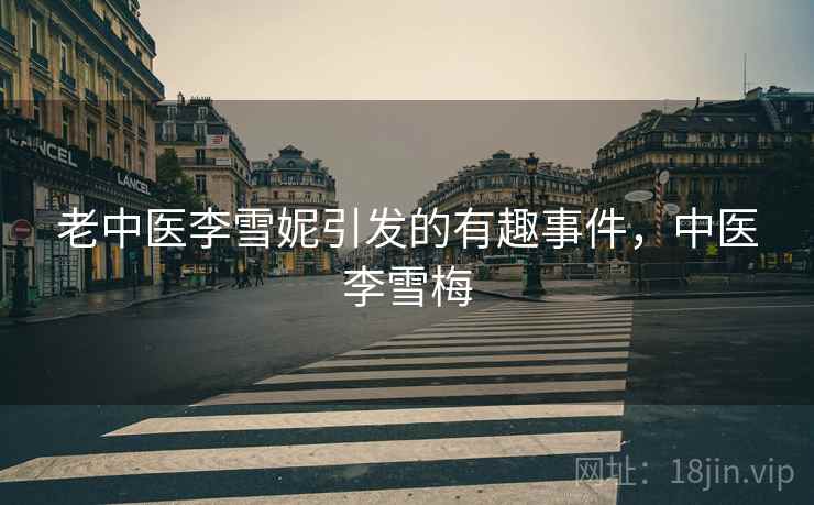 老中医李雪妮引发的有趣事件,中医李雪梅 老中医李雪妮引发的有趣事件,中医李雪梅