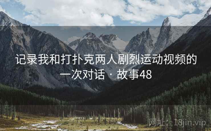 记录我和打扑克两人剧烈运动视频的一次对话 · 故事48