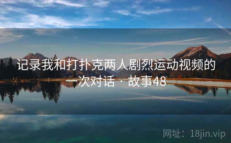 记录我和打扑克两人剧烈运动视频的一次对话 · 故事48 记录我和打扑克两人剧烈运动视频的一次对话 · 故事48