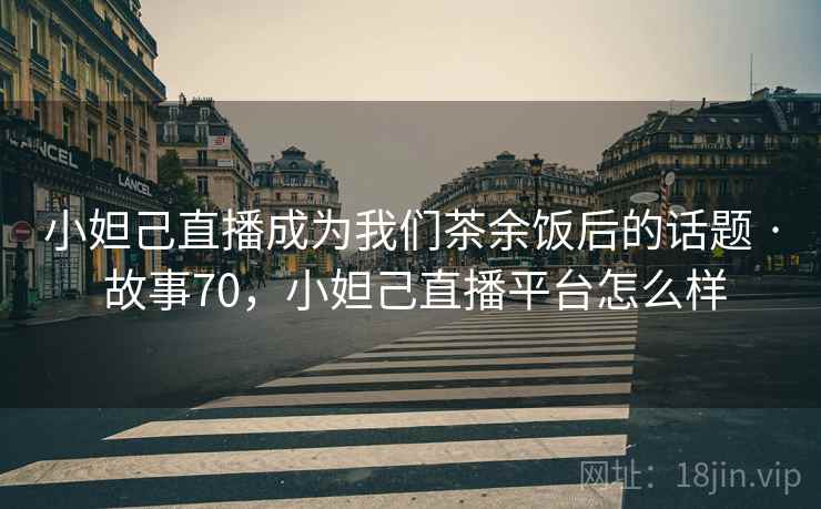 小妲己直播成为我们茶余饭后的话题 · 故事70,小妲己直播平台怎么样