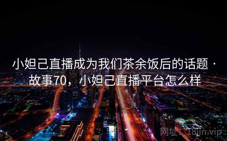 小妲己直播成为我们茶余饭后的话题 · 故事70,小妲己直播平台怎么样 小妲己直播成为我们茶余饭后的话题 · 故事70,小妲己直播平台怎么样