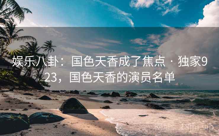 娱乐八卦:国色天香成了焦点 · 独家923,国色天香的演员名单
