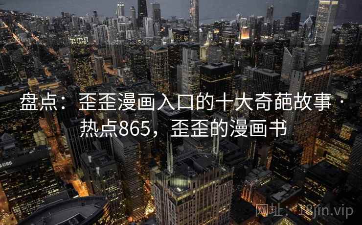 盘点:歪歪漫画入口的十大奇葩故事 · 热点865,歪歪的漫画书