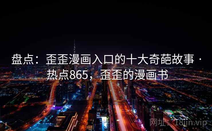 盘点:歪歪漫画入口的十大奇葩故事 · 热点865,歪歪的漫画书 盘点:歪歪漫画入口的十大奇葩故事 · 热点865,歪歪的漫画书