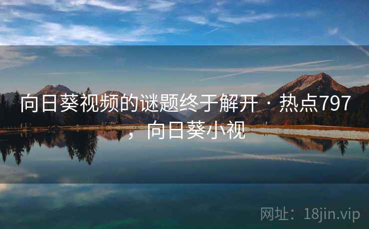 向日葵视频的谜题终于解开 · 热点797,向日葵小视 向日葵视频的谜题终于解开 · 热点797,向日葵小视
