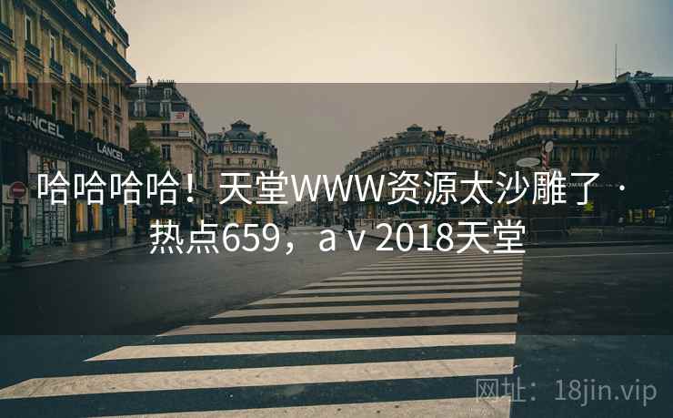 哈哈哈哈!天堂WWW资源太沙雕了 · 热点659,aⅴ2018天堂