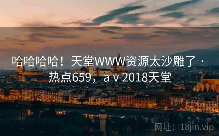 哈哈哈哈!天堂WWW资源太沙雕了 · 热点659,aⅴ2018天堂 哈哈哈哈!天堂WWW资源太沙雕了 · 热点659,aⅴ2018天堂