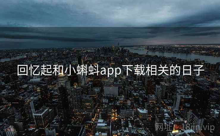 回忆起和小蝌蚪app下载相关的日子 回忆起和小蝌蚪app下载相关的日子