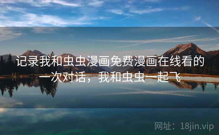 记录我和虫虫漫画免费漫画在线看的一次对话,我和虫虫一起飞 记录我和虫虫漫画免费漫画在线看的一次对话,我和虫虫一起飞