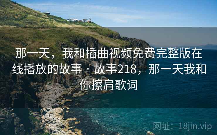 那一天,我和插曲视频免费完整版在线播放的故事 · 故事218,那一天我和你擦肩歌词