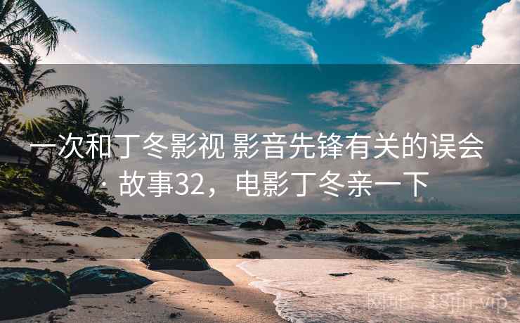 一次和丁冬影视 影音先锋有关的误会 · 故事32,电影丁冬亲一下