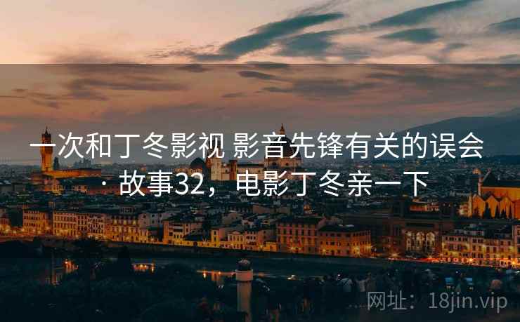 一次和丁冬影视 影音先锋有关的误会 · 故事32,电影丁冬亲一下 一次和丁冬影视 影音先锋有关的误会 · 故事32,电影丁冬亲一下