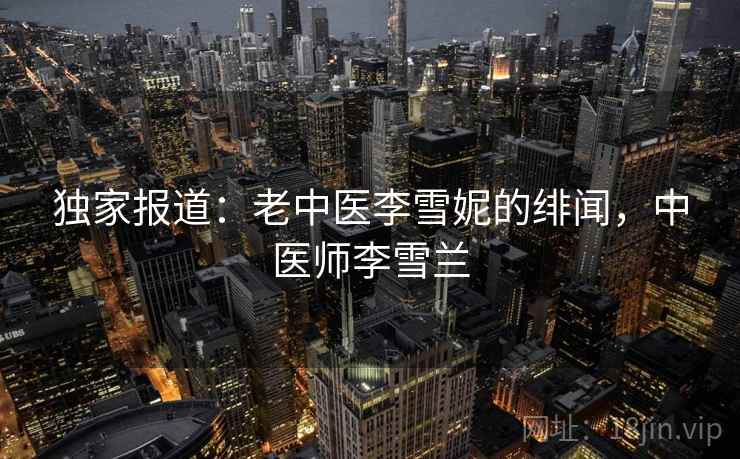 独家报道:老中医李雪妮的绯闻,中医师李雪兰 独家报道:老中医李雪妮的绯闻,中医师李雪兰