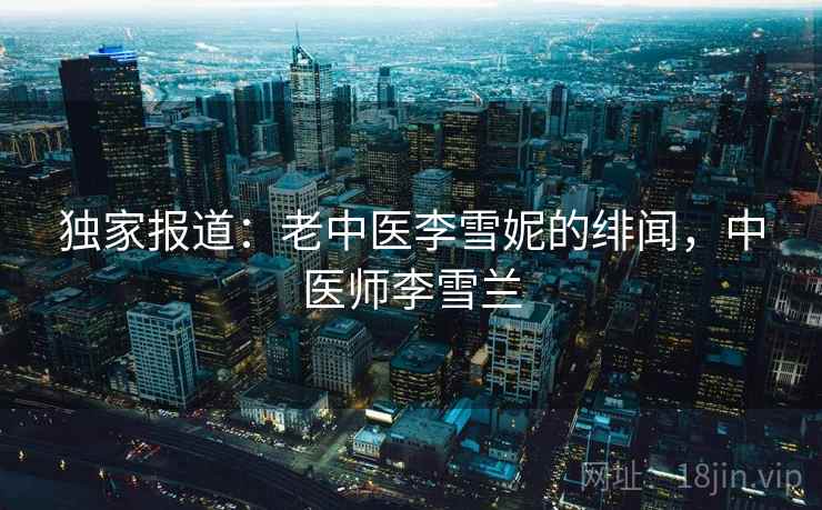 独家报道:老中医李雪妮的绯闻,中医师李雪兰