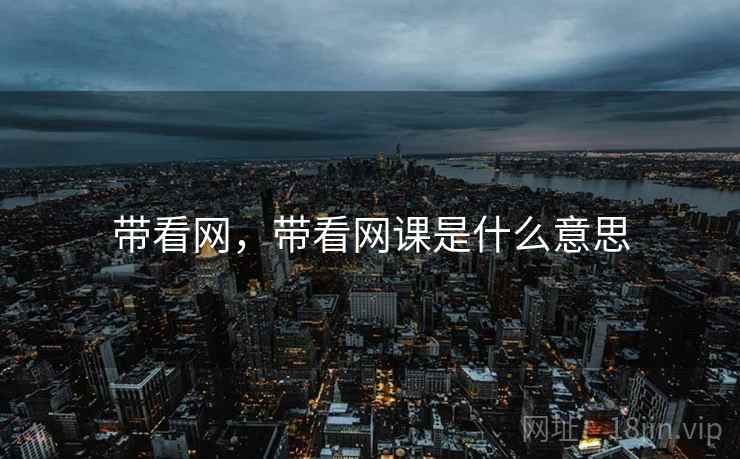 带看网,带看网课是什么意思 带看网,带看网课是什么意思