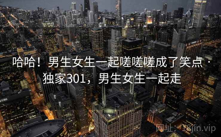 哈哈!男生女生一起嗟嗟嗟成了笑点 · 独家301,男生女生一起走