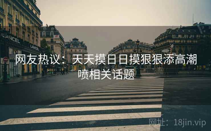 网友热议:天天摸日日摸狠狠添高潮喷相关话题