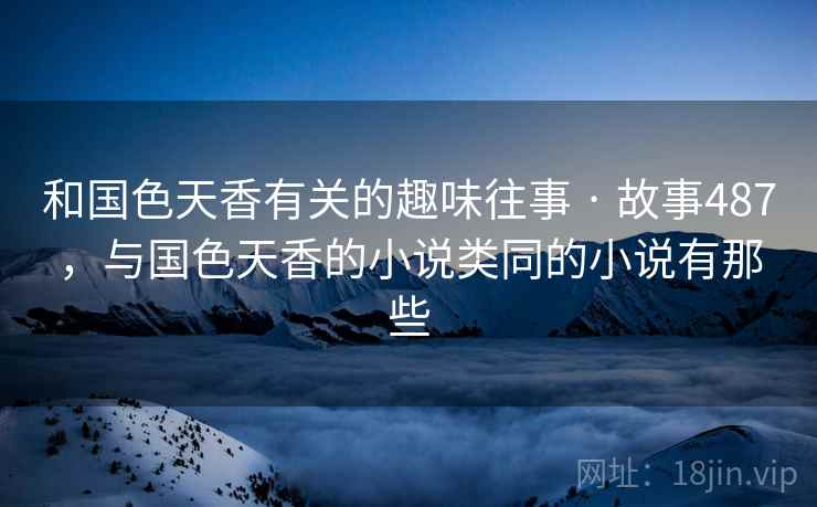 和国色天香有关的趣味往事 · 故事487,与国色天香的小说类同的小说有那些