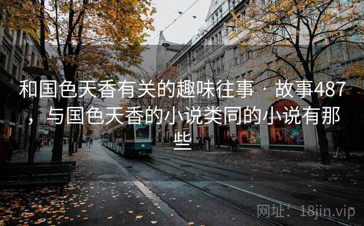 和国色天香有关的趣味往事 · 故事487,与国色天香的小说类同的小说有那些 和国色天香有关的趣味往事 · 故事487,与国色天香的小说类同的小说有那些