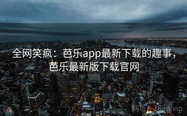 全网笑疯:芭乐app最新下载的趣事,芭乐最新版下载官网