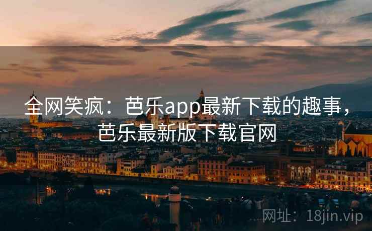 全网笑疯:芭乐app最新下载的趣事,芭乐最新版下载官网 全网笑疯:芭乐app最新下载的趣事,芭乐最新版下载官网