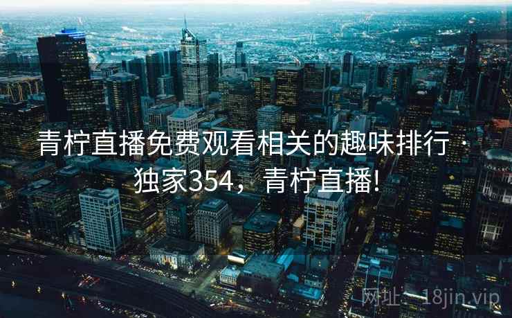 青柠直播免费观看相关的趣味排行 · 独家354,青柠直播!