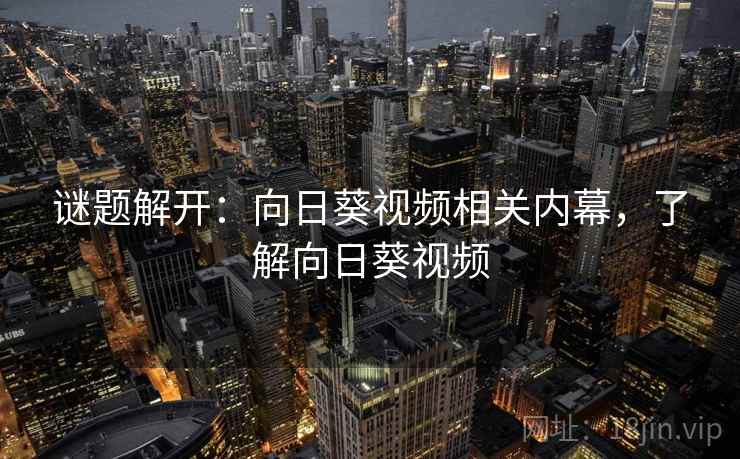谜题解开:向日葵视频相关内幕,了解向日葵视频 谜题解开:向日葵视频相关内幕,了解向日葵视频
