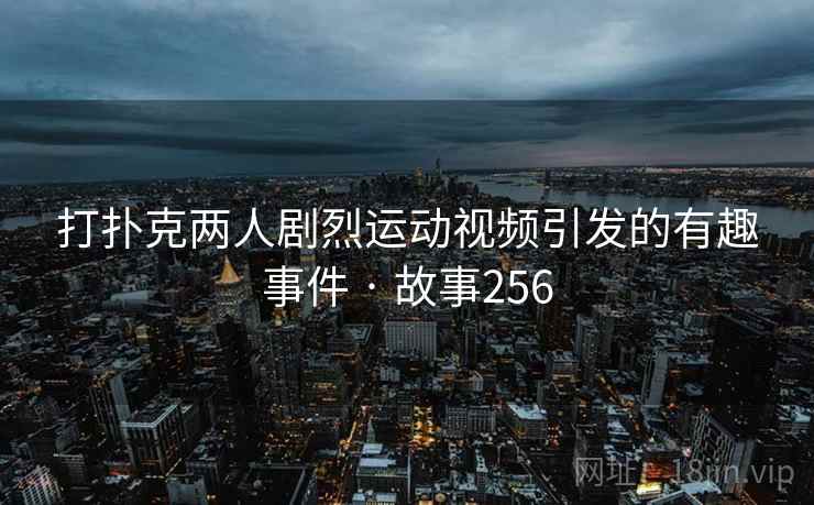 打扑克两人剧烈运动视频引发的有趣事件 · 故事256 打扑克两人剧烈运动视频引发的有趣事件 · 故事256