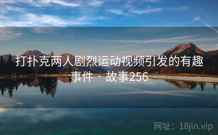 打扑克两人剧烈运动视频引发的有趣事件 · 故事256