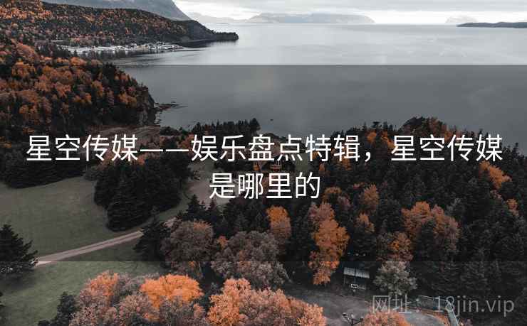 星空传媒——娱乐盘点特辑,星空传媒是哪里的