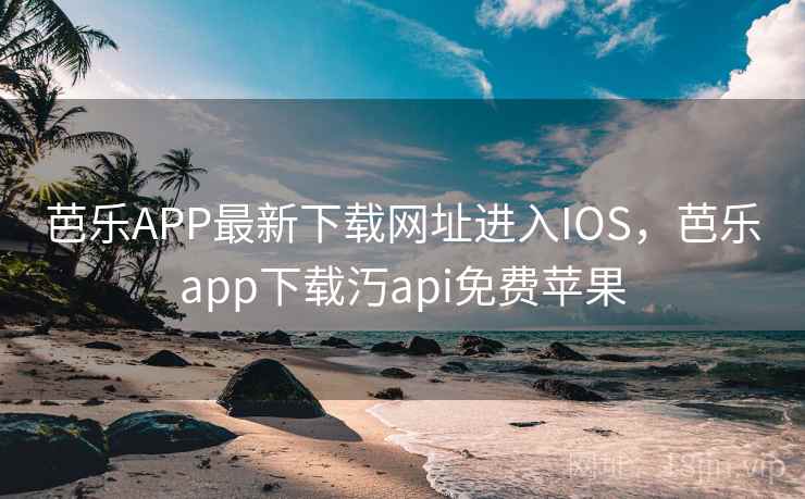 芭乐APP最新下载网址进入IOS,芭乐app下载汅api免费苹果