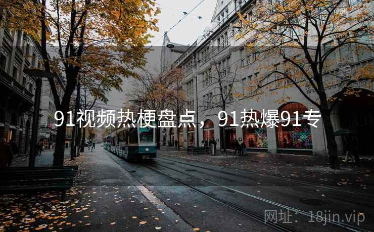 91视频热梗盘点,91热爆91专