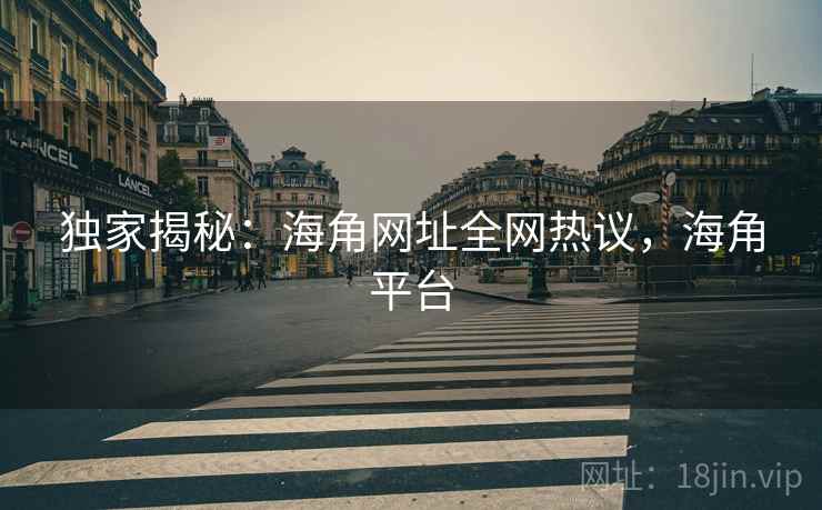 独家揭秘:海角网址全网热议,海角平台