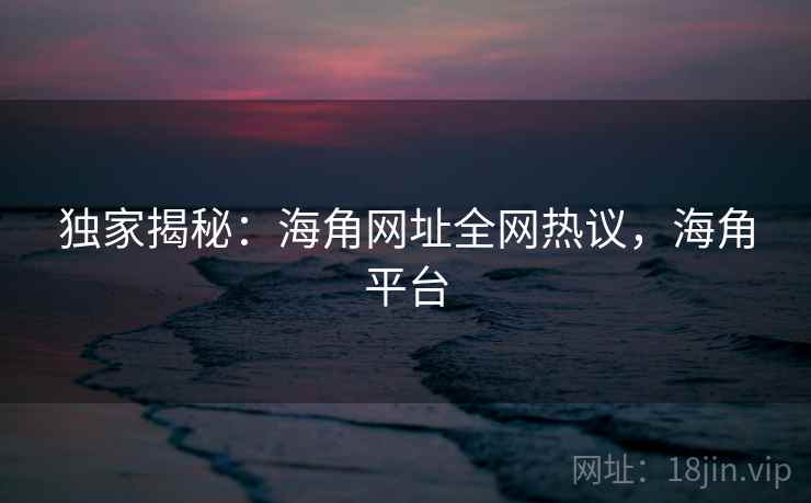 独家揭秘:海角网址全网热议,海角平台 独家揭秘:海角网址全网热议,海角平台