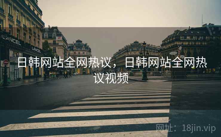 日韩网站全网热议,日韩网站全网热议视频