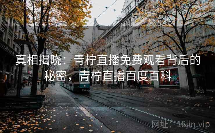 真相揭晓:青柠直播免费观看背后的秘密,青柠直播百度百科